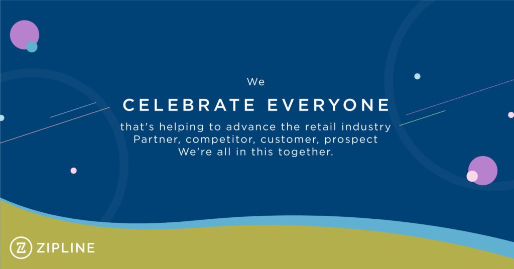 Blue graphic with text: "We celebrate everyone that's helping to advance the retail industry. Partner, competitor, customer, prospect. We're all in this together." Zipline logo in corner.